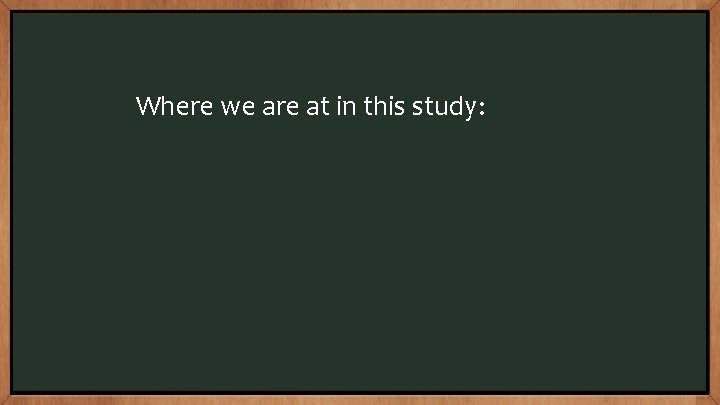 Where we are at in this study: 