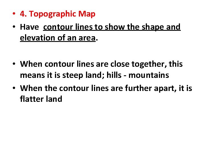  • 4. Topographic Map • Have contour lines to show the shape and