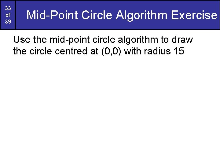 33 of 39 Mid-Point Circle Algorithm Exercise Use the mid-point circle algorithm to draw