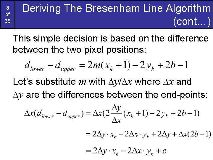 8 of 39 Deriving The Bresenham Line Algorithm (cont…) This simple decision is based