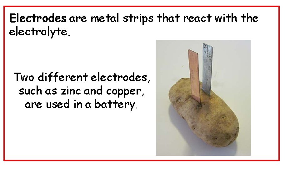 Electrodes are metal strips that react with the electrolyte. Two different electrodes, such as