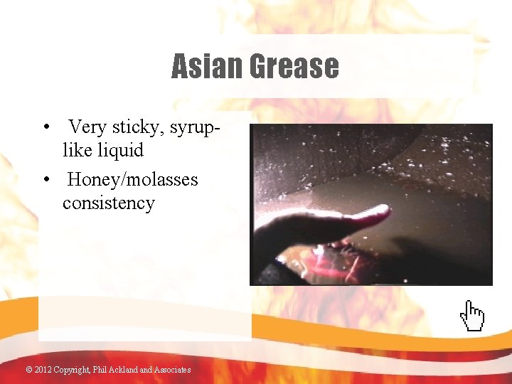 Asian Grease • Very sticky, syruplike liquid • Honey/molasses consistency © 2012 Copyright, Phil