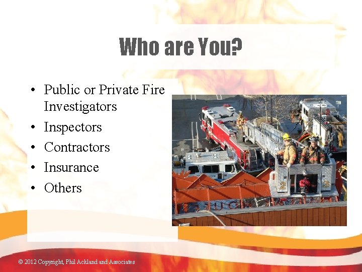 Who are You? • Public or Private Fire Investigators • Inspectors • Contractors •