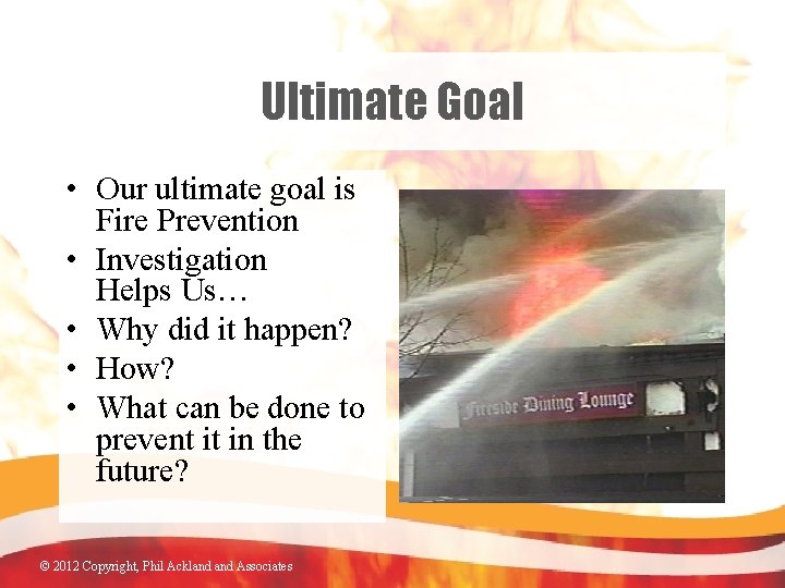 Ultimate Goal • Our ultimate goal is Fire Prevention • Investigation Helps Us… •