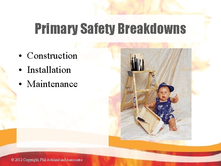 Primary Safety Breakdowns • Construction • Installation • Maintenance © 2012 Copyright, Phil Ackland