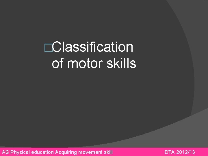 �Classification of motor skills AS Physical education Acquiring movement skill DTA 2012/13 