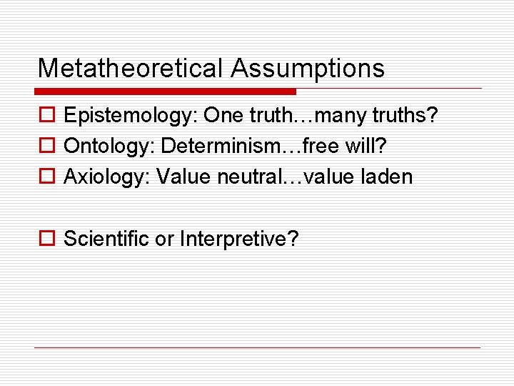 Metatheoretical Assumptions o Epistemology: One truth…many truths? o Ontology: Determinism…free will? o Axiology: Value