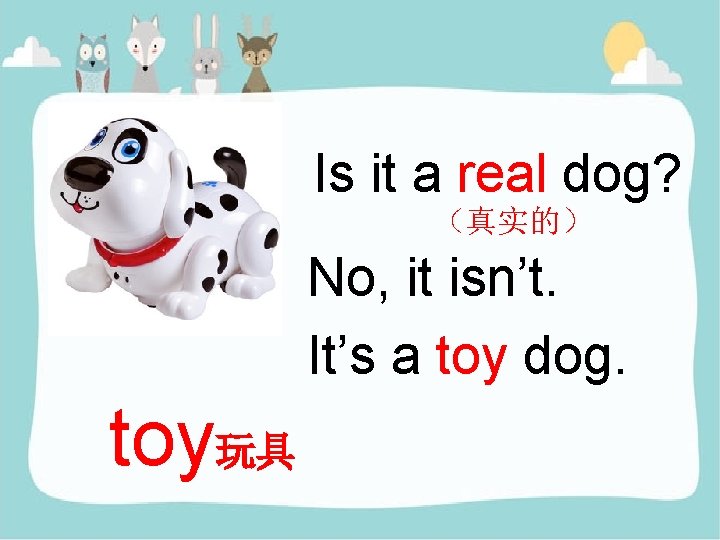 Is it a real dog? （真实的） No, it isn’t. It’s a toy dog. toy玩具