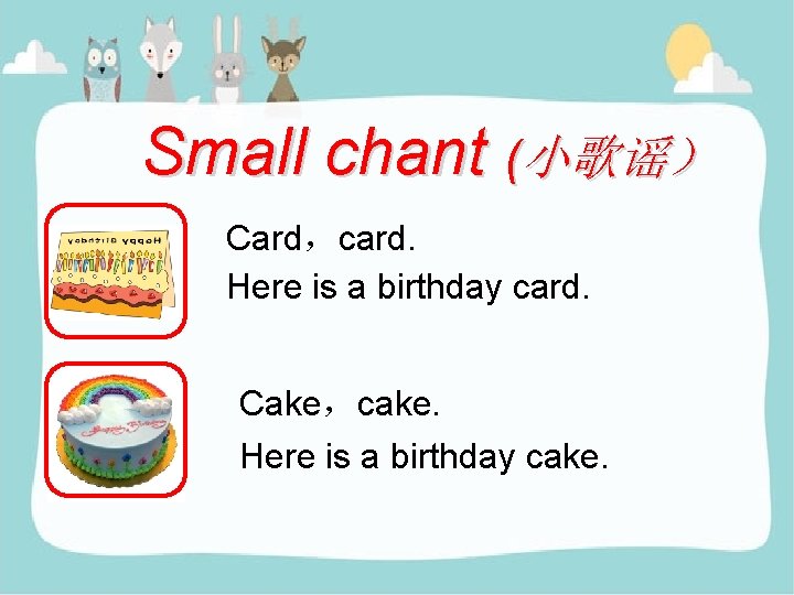 Small chant (小歌谣） Card，card. Here is a birthday card. Cake，cake. Here is a birthday