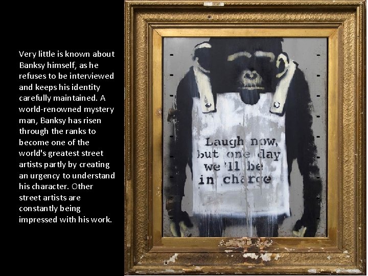 Very little is known about Banksy himself, as he refuses to be interviewed and