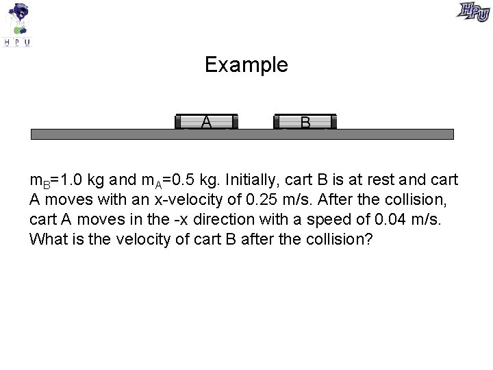 Example A B m. B=1. 0 kg and m. A=0. 5 kg. Initially, cart