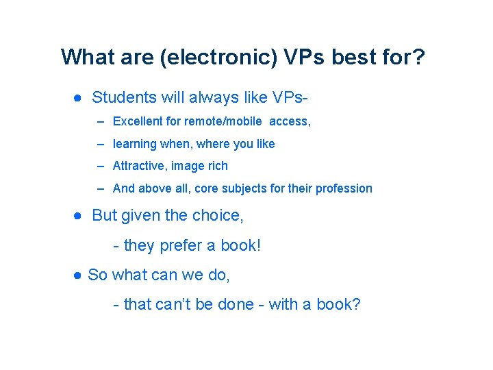 What are (electronic) VPs best for? ● Students will always like VPs– Excellent for