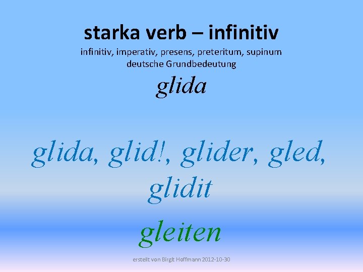 starka verb – infinitiv, imperativ, presens, preteritum, supinum deutsche Grundbedeutung glida, glid!, glider, gled,