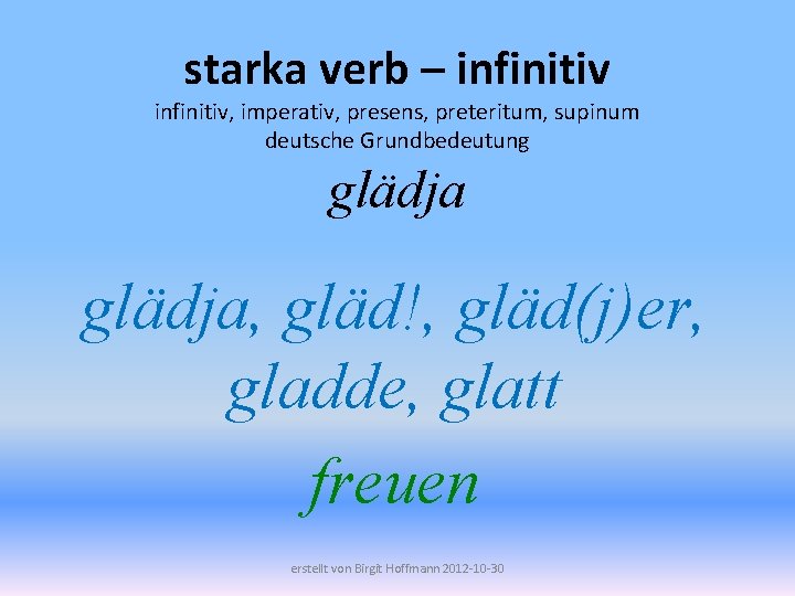 starka verb – infinitiv, imperativ, presens, preteritum, supinum deutsche Grundbedeutung glädja, gläd!, gläd(j)er, gladde,