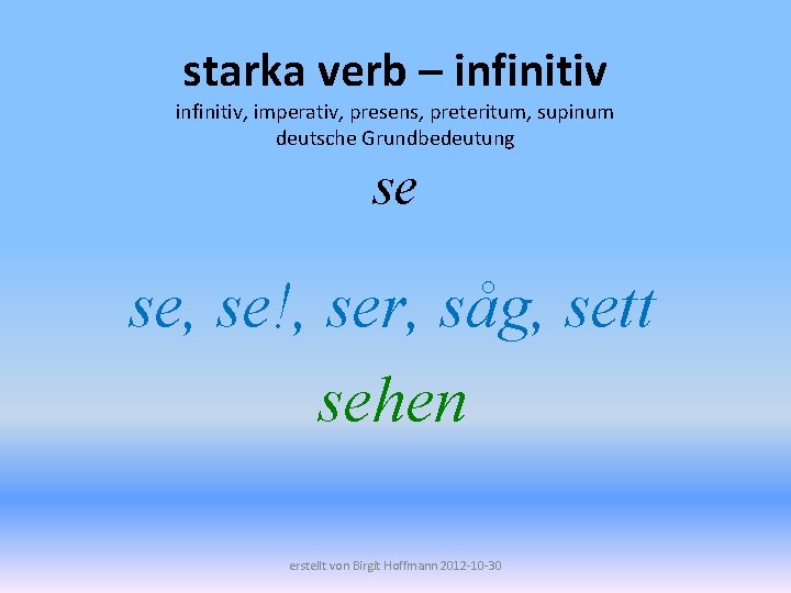 starka verb – infinitiv, imperativ, presens, preteritum, supinum deutsche Grundbedeutung se se, se!, ser,