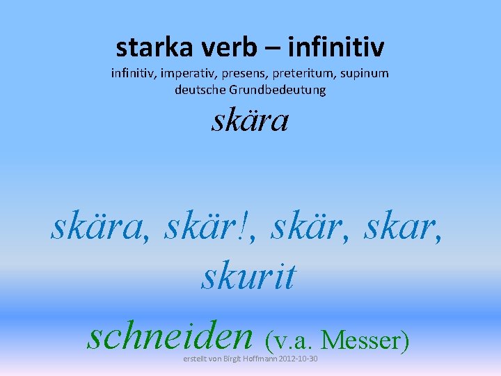 starka verb – infinitiv, imperativ, presens, preteritum, supinum deutsche Grundbedeutung skära, skär!, skär, skar,