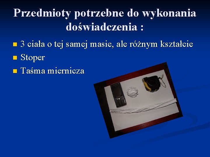 Przedmioty potrzebne do wykonania doświadczenia : 3 ciała o tej samej masie, ale różnym