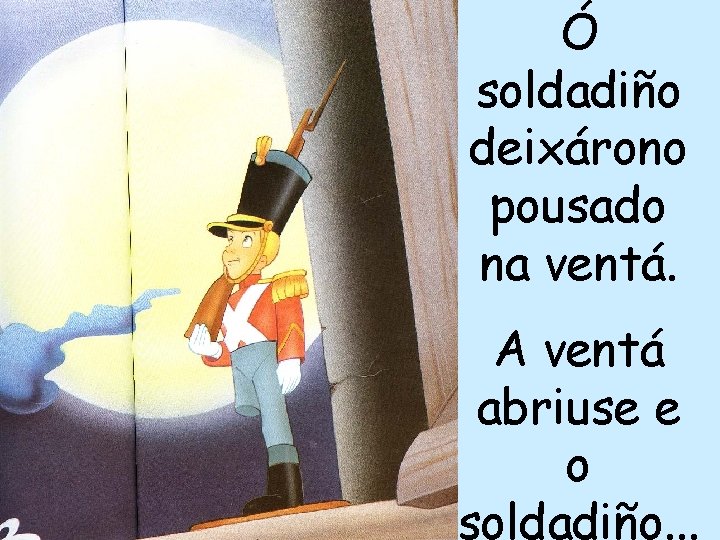 Ó soldadiño deixárono pousado na ventá. A ventá abriuse e o soldadiño. . .