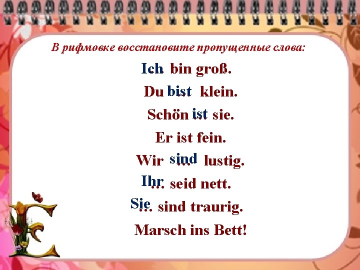 В рифмовке восстановите пропущенные слова: … bin groß. Ich Du bist … klein. Schön
