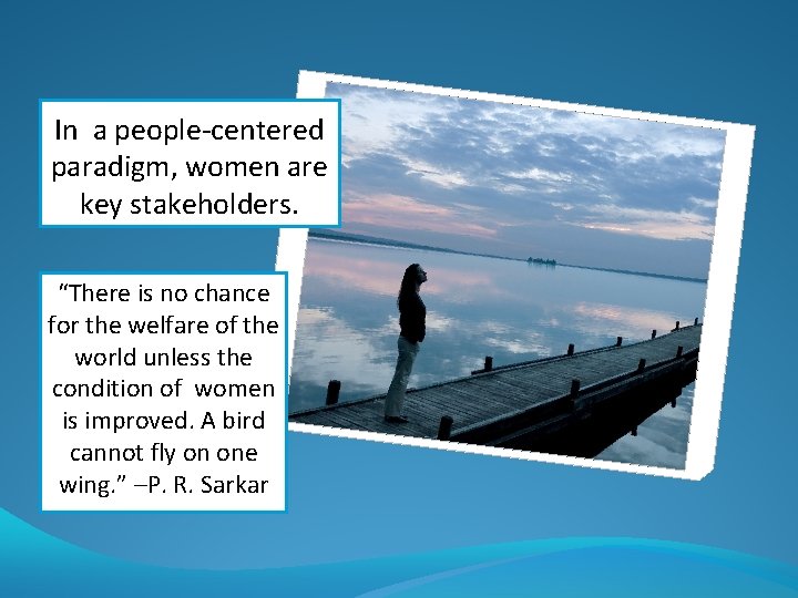 In a people-centered paradigm, women are key stakeholders. “There is no chance for the