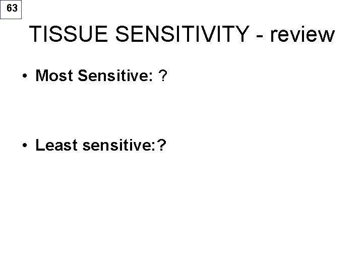 63 TISSUE SENSITIVITY - review • Most Sensitive: ? • Least sensitive: ? 
