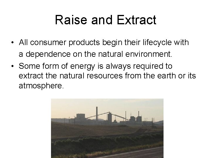 Raise and Extract • All consumer products begin their lifecycle with a dependence on
