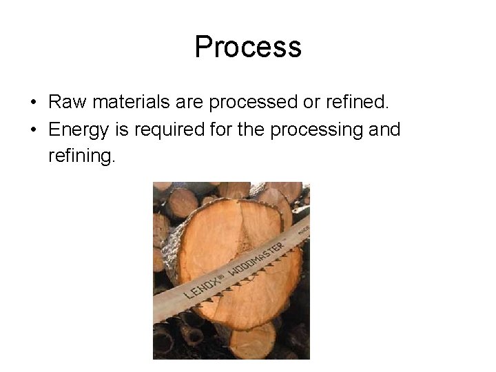 Process • Raw materials are processed or refined. • Energy is required for the
