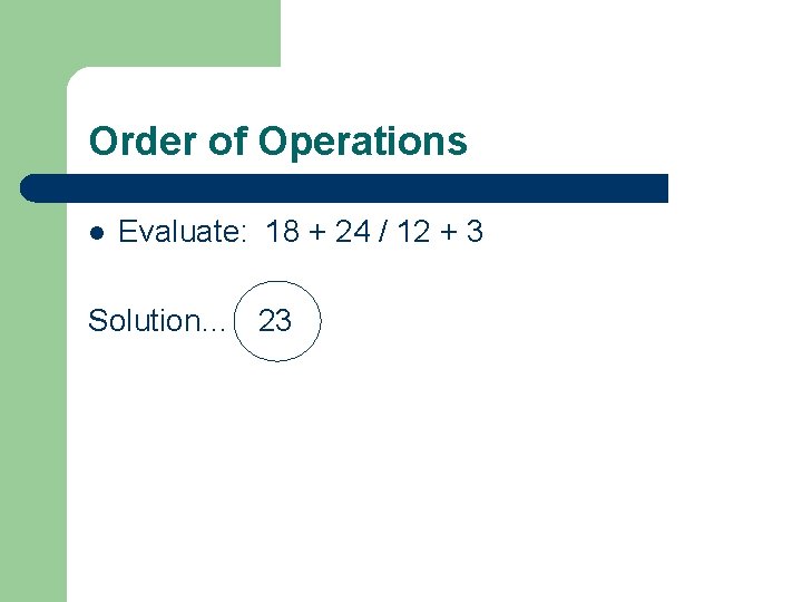 Order of Operations l Evaluate: 18 + 24 / 12 + 3 Solution… 23 Order of Operations l Evaluate: 18 + 24 / 12 + 3 Solution… 23