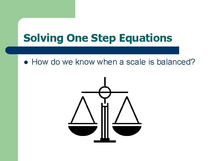 Solving One Step Equations l How do we know when a scale is balanced? Solving One Step Equations l How do we know when a scale is balanced?