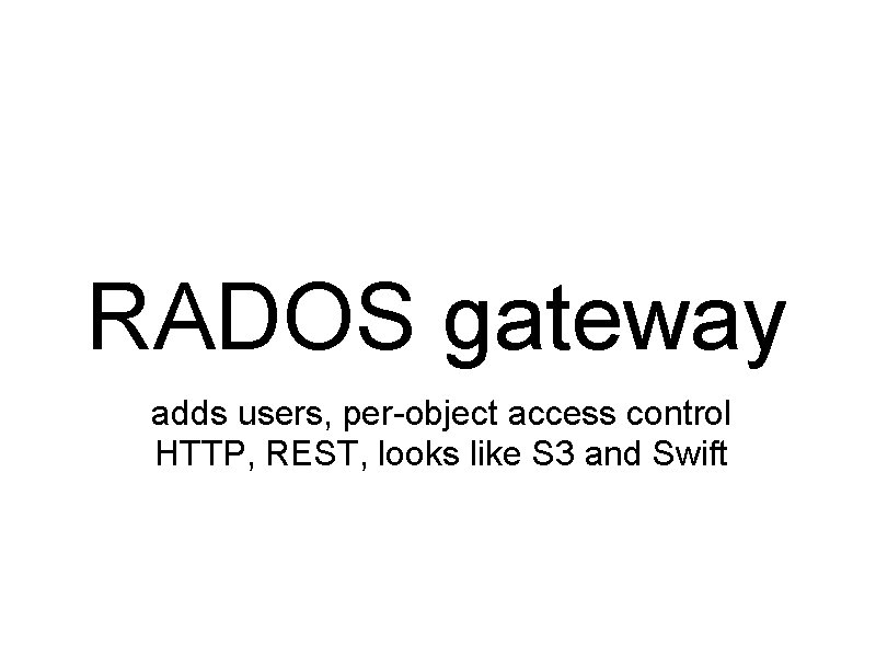 RADOS gateway adds users, per-object access control HTTP, REST, looks like S 3 and