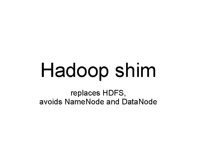 Hadoop shim replaces HDFS, avoids Name. Node and Data. Node 