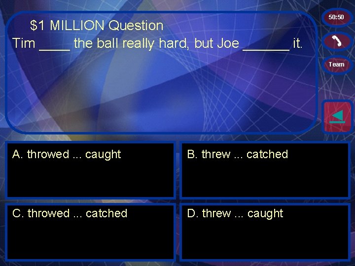 $1 MILLION Question Tim ____ the ball really hard, but Joe ______ it. 50: