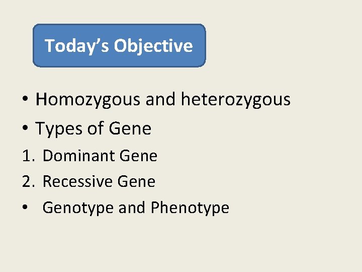 Today’s Objective • Homozygous and heterozygous • Types of Gene 1. Dominant Gene 2.