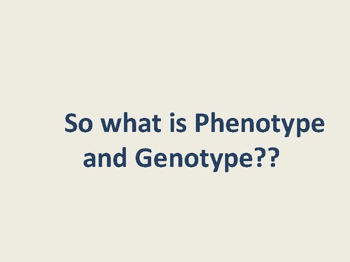 So what is Phenotype and Genotype? ? 