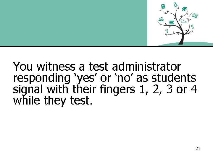 You witness a test administrator responding ‘yes’ or ‘no’ as students signal with their
