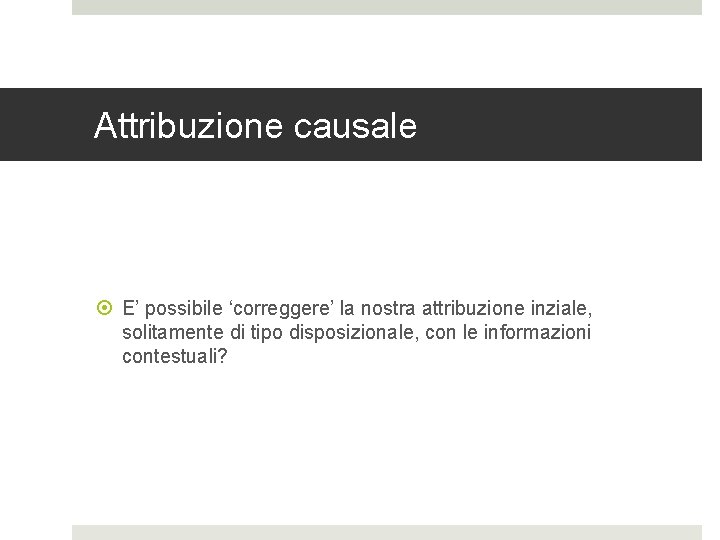 Attribuzione causale E’ possibile ‘correggere’ la nostra attribuzione inziale, solitamente di tipo disposizionale, con