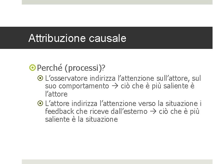 Attribuzione causale Perché (processi)? L’osservatore indirizza l’attenzione sull’attore, sul suo comportamento ciò che è