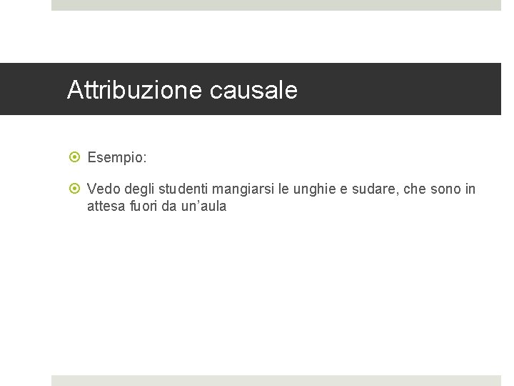 Attribuzione causale Esempio: Vedo degli studenti mangiarsi le unghie e sudare, che sono in