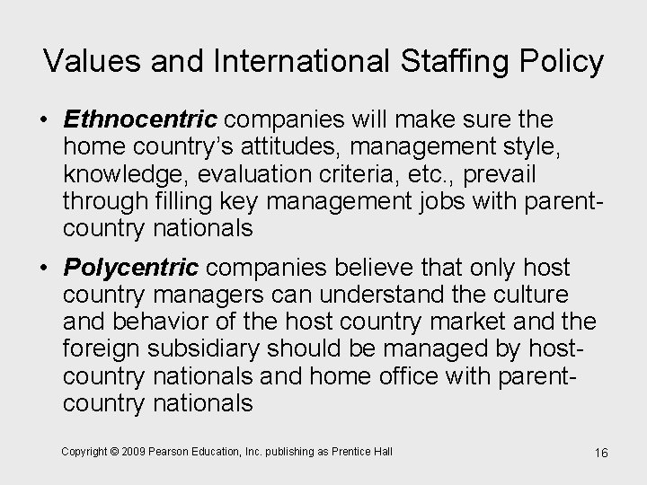 Values and International Staffing Policy • Ethnocentric companies will make sure the home country’s
