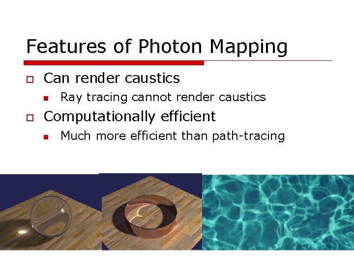 Features of Photon Mapping Can render caustics Ray tracing cannot render caustics Computationally efficient