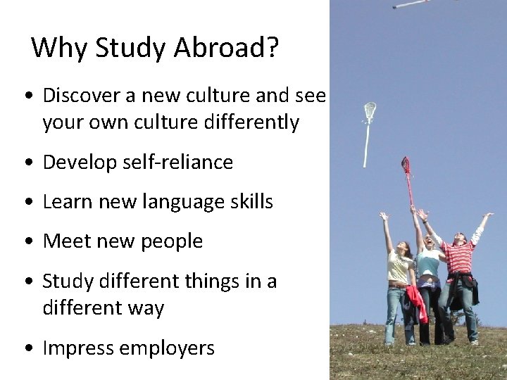 Why Study Abroad? • Discover a new culture and see your own culture differently