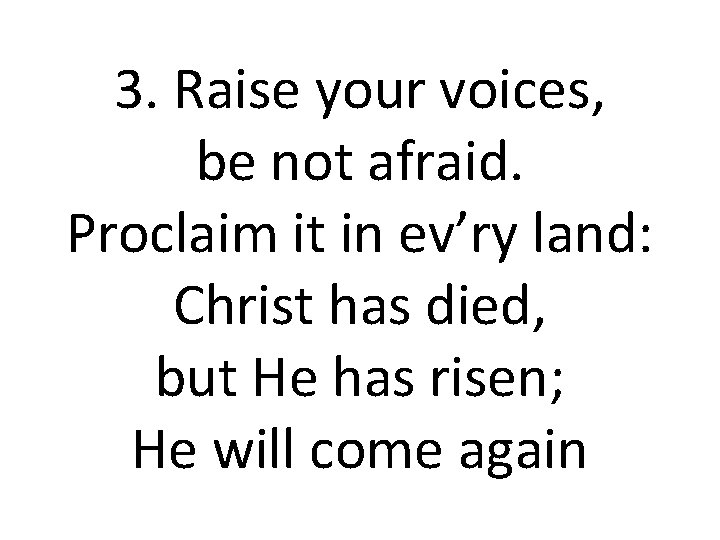 3. Raise your voices, be not afraid. Proclaim it in ev’ry land: Christ has