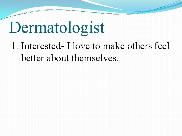 Dermatologist 1. Interested- I love to make others feel better about themselves. 