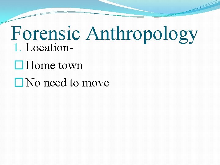 Forensic Anthropology 1. Location� Home town � No need to move 