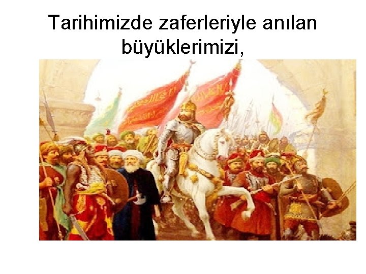 Tarihimizde zaferleriyle anılan büyüklerimizi, 