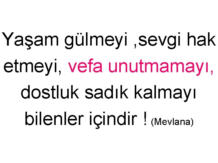 Yaşam gülmeyi , sevgi hak etmeyi, vefa unutmamayı, dostluk sadık kalmayı bilenler içindir !