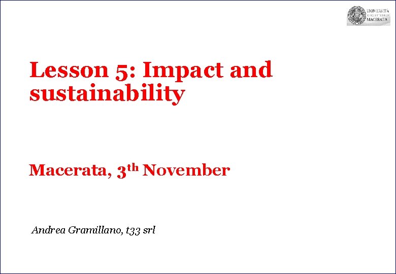 Lesson 5: Impact and sustainability Macerata, 3 th November Andrea Gramillano, t 33 srl