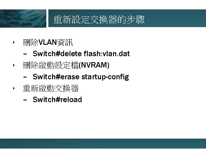 重新設定交換器的步驟 ‣ 刪除VLAN資訊 – Switch#delete flash: vlan. dat ‣ 刪除啟動設定檔(NVRAM) – Switch#erase startup-config ‣