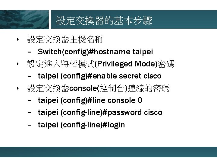 設定交換器的基本步驟 ‣ 設定交換器主機名稱 – Switch(config)#hostname taipei ‣ 設定進入特權模式(Privileged Mode)密碼 – taipei (config)#enable secret cisco