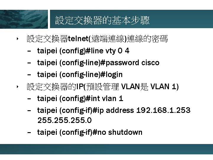 設定交換器的基本步驟 ‣ 設定交換器telnet(遠端連線)連線的密碼 – taipei (config)#line vty 0 4 – taipei (config-line)#password cisco –